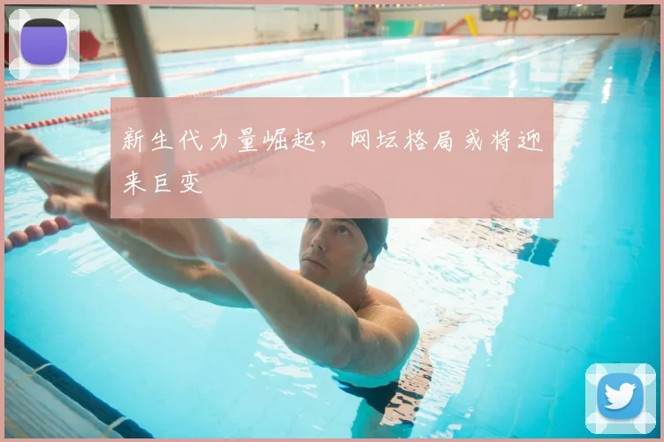 新生代力量崛起，网坛格局或将迎来巨变