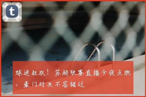 球迷狂欢！苏超联赛直播今夜点燃，豪门对决不容错过