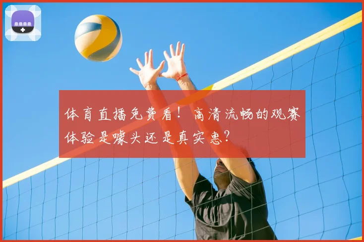 体育直播免费看!高清流畅的观赛体验是噱头还是真实惠?