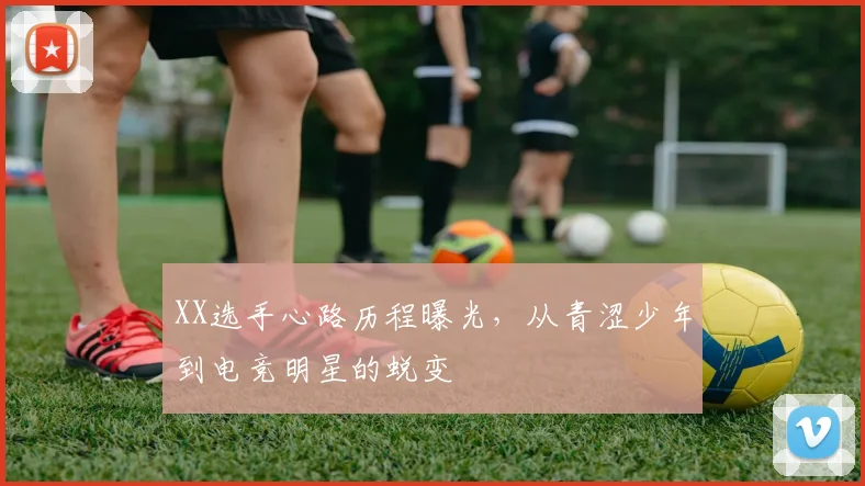 XX选手心路历程曝光,从青涩少年到电竞明星的蜕变