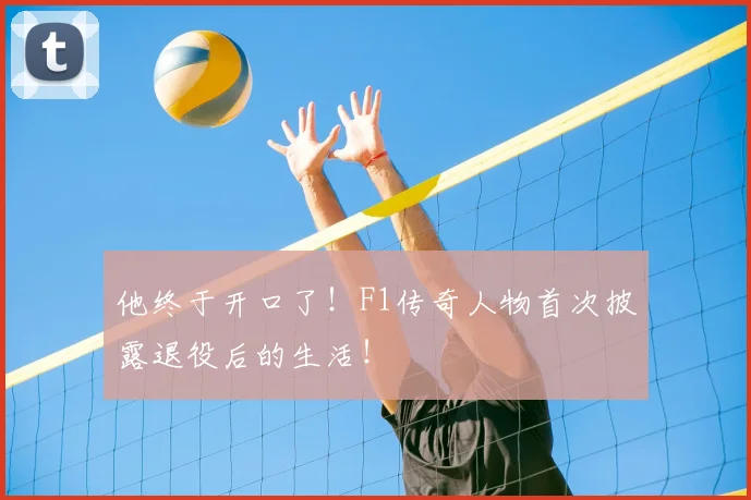 他终于开口了!F1传奇人物首次披露退役后的生活!
