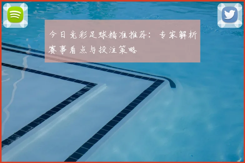 今日竞彩足球精准推荐:专家解析赛事看点与投注策略