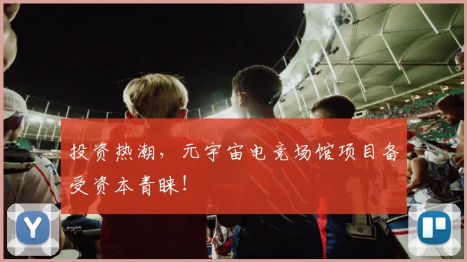 投资热潮,元宇宙电竞场馆项目备受资本青睐!